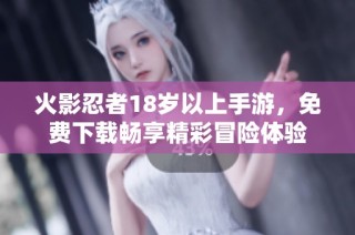 火影忍者18岁以上手游，免费下载畅享精彩冒险体验