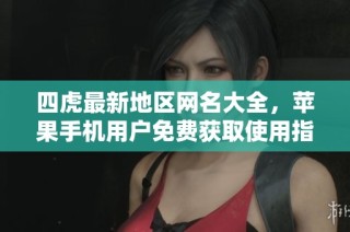 四虎最新地区网名大全，苹果手机用户免费获取使用指南
