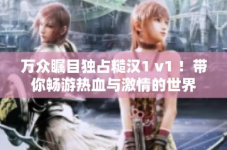万众瞩目独占糙汉1 v1 ！带你畅游热血与激情的世界