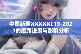 中国新疆XXXXXL19-2021的最新进展与影响分析