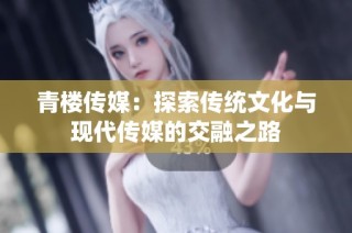 青楼传媒：探索传统文化与现代传媒的交融之路