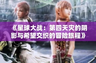 《星球大战：第四天灾的阴影与希望交织的冒险旅程》