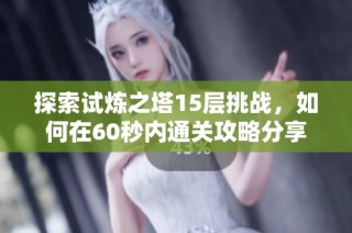 探索试炼之塔15层挑战，如何在60秒内通关攻略分享