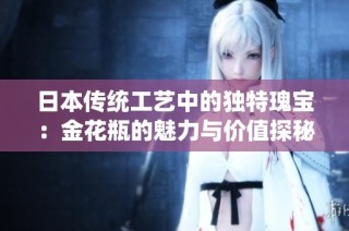 日本传统工艺中的独特瑰宝：金花瓶的魅力与价值探秘