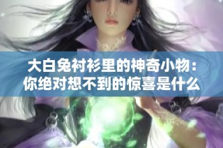 大白兔衬衫里的神奇小物：你绝对想不到的惊喜是什么