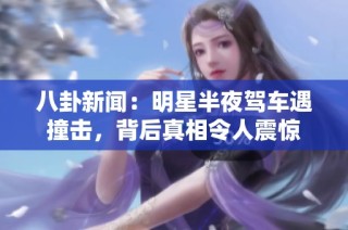 八卦新闻：明星半夜驾车遇撞击，背后真相令人震惊