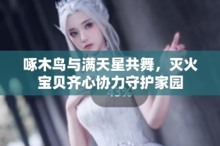 啄木鸟与满天星共舞，灭火宝贝齐心协力守护家园