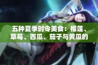 五种夏季时令美食：榴莲、草莓、西瓜、茄子与黄瓜的健康搭配