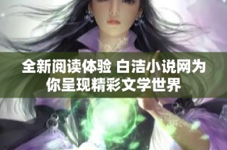 全新阅读体验 白洁小说网为你呈现精彩文学世界