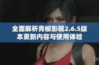 全面解析青椒影视2.6.5版本更新内容与使用体验