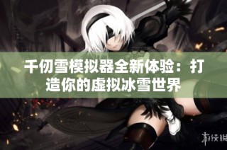千仞雪模拟器全新体验：打造你的虚拟冰雪世界