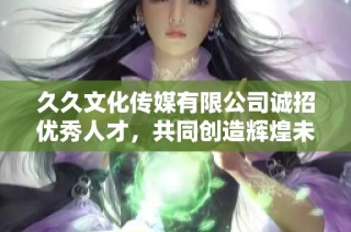 久久文化传媒有限公司诚招优秀人才，共同创造辉煌未来