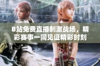 B站免费直播刺激战场，精彩赛事一同见证精彩时刻