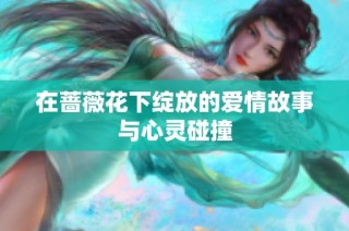 在蔷薇花下绽放的爱情故事与心灵碰撞