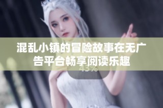 混乱小镇的冒险故事在无广告平台畅享阅读乐趣