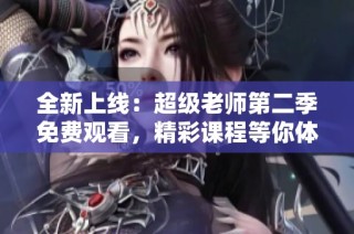全新上线：超级老师第二季免费观看，精彩课程等你体验