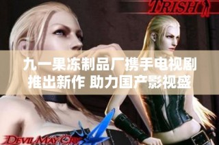 九一果冻制品厂携手电视剧推出新作 助力国产影视盛宴