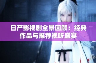 日产影视剧全景回顾：经典作品与推荐视听盛宴