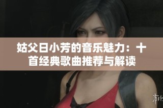 姑父日小芳的音乐魅力：十首经典歌曲推荐与解读