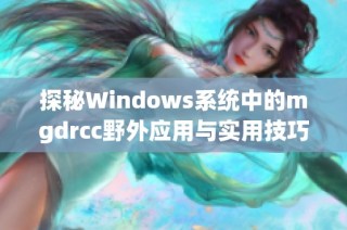 探秘Windows系统中的mgdrcc野外应用与实用技巧
