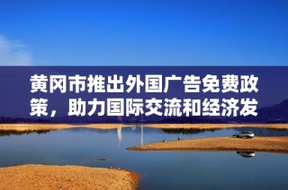 黄冈市推出外国广告免费政策，助力国际交流和经济发展