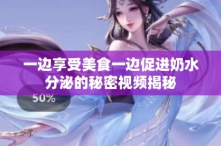 一边享受美食一边促进奶水分泌的秘密视频揭秘