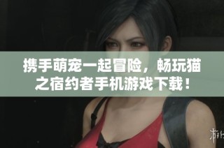 携手萌宠一起冒险，畅玩猫之宿约者手机游戏下载！