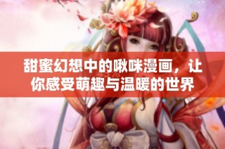 甜蜜幻想中的啾咪漫画，让你感受萌趣与温暖的世界