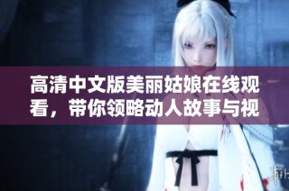 高清中文版美丽姑娘在线观看，带你领略动人故事与视觉盛宴