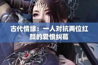 古代情缘：一人对抗两位红颜的爱恨纠葛