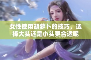 女性使用胡萝卜的技巧，选择大头还是小头更合适呢
