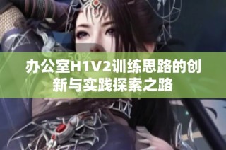 办公室H1V2训练思路的创新与实践探索之路