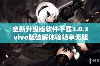 全新升级版软件下载3.0.3 vivo版破解体验畅享无阻
