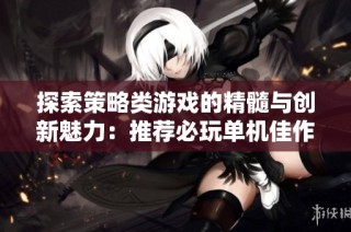 探索策略类游戏的精髓与创新魅力：推荐必玩单机佳作