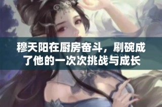 穆天阳在厨房奋斗，刷碗成了他的一次次挑战与成长