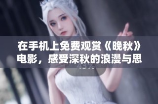 在手机上免费观赏《晚秋》电影，感受深秋的浪漫与思念
