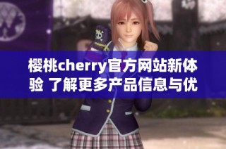 樱桃cherry官方网站新体验 了解更多产品信息与优惠活动