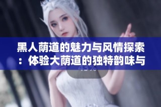 黑人荫道的魅力与风情探索：体验大荫道的独特韵味与文化