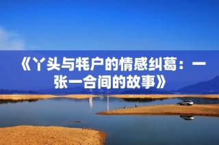 《丫头与牦户的情感纠葛：一张一合间的故事》