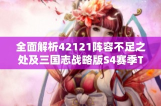 全面解析42121阵容不足之处及三国志战略版S4赛季T0强力阵容汇总
