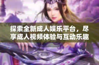 探索全新成人娱乐平台，尽享成人视频体验与互动乐趣