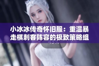 小冰冰传奇怀旧服：重温暴走棋刺客阵容的极致策略组合