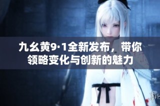 九幺黄9·1全新发布，带你领略变化与创新的魅力