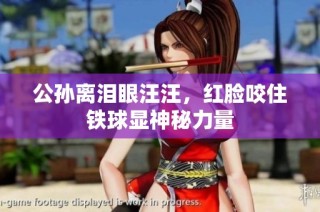 公孙离泪眼汪汪，红脸咬住铁球显神秘力量