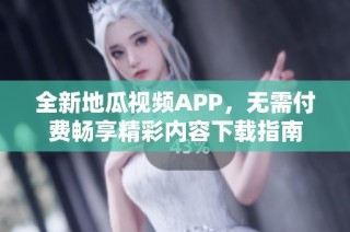 全新地瓜视频APP，无需付费畅享精彩内容下载指南