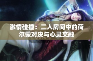 激情碰撞：二人房间中的荷尔蒙对决与心灵交融