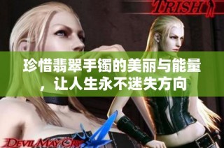 珍惜翡翠手镯的美丽与能量，让人生永不迷失方向