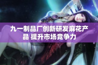 九一制品厂创新研发麻花产品 提升市场竞争力