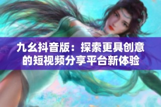 九幺抖音版：探索更具创意的短视频分享平台新体验