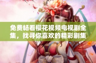 免费畅看樱花视频电视剧全集，找寻你喜欢的精彩剧集吧